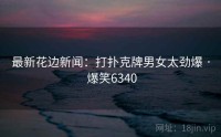 最新花边新闻：打扑克牌男女太劲爆 · 爆笑6340