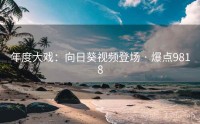 年度大戏：向日葵视频登场 · 爆点9818