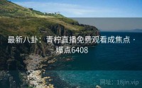 最新八卦：青柠直播免费观看成焦点 · 爆点6408