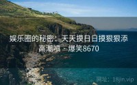 娱乐圈的秘密：天天摸日日摸狠狠添高潮喷 · 爆笑8670