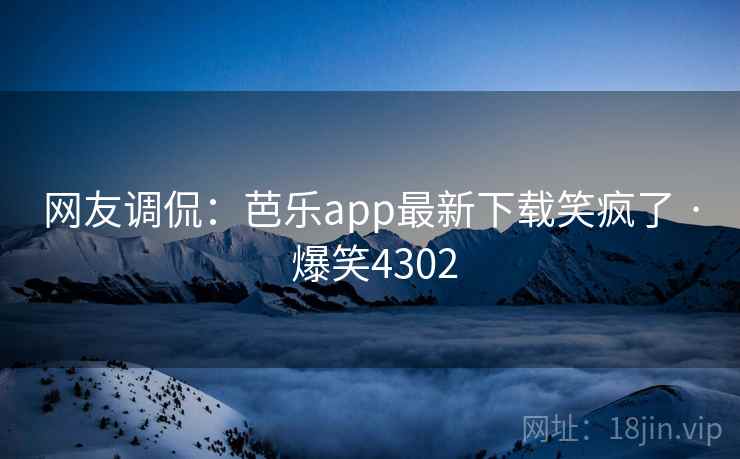 网友调侃：芭乐app最新下载笑疯了 · 爆笑4302
