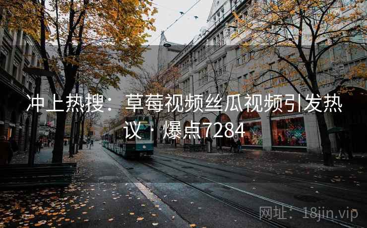 冲上热搜:草莓视频丝瓜视频引发热议 · 爆点7284 冲上热搜:草莓视频丝瓜视频引发热议 · 爆点7284
