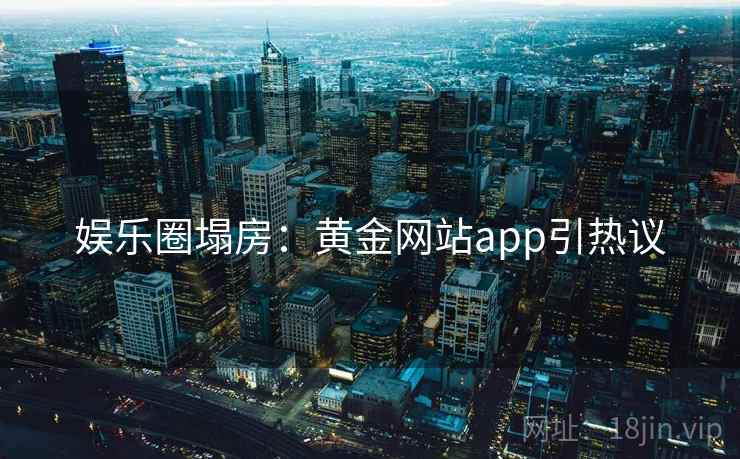 娱乐圈塌房：黄金网站app引热议