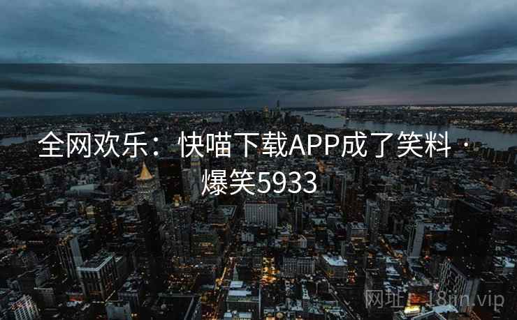 全网欢乐：快喵下载APP成了笑料 · 爆笑5933