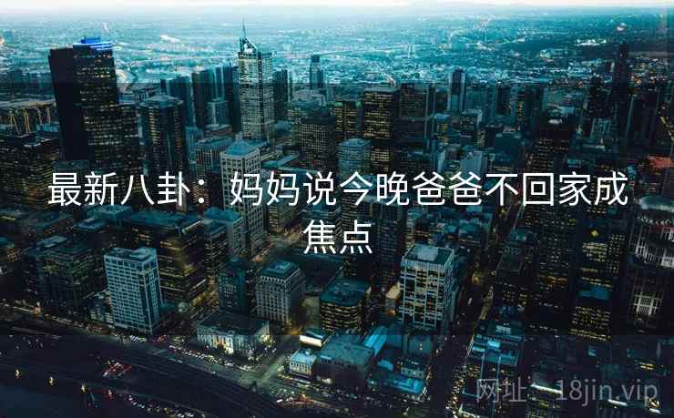 最新八卦：妈妈说今晚爸爸不回家成焦点