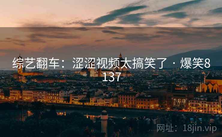 综艺翻车:涩涩视频太搞笑了 · 爆笑8137 综艺翻车:涩涩视频太搞笑了 · 爆笑8137