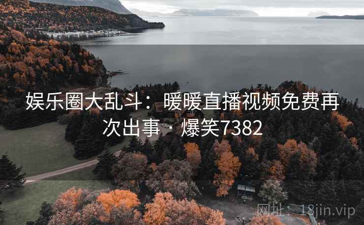 娱乐圈大乱斗:暖暖直播视频免费再次出事 · 爆笑7382 娱乐圈大乱斗:暖暖直播视频免费再次出事 · 爆笑7382