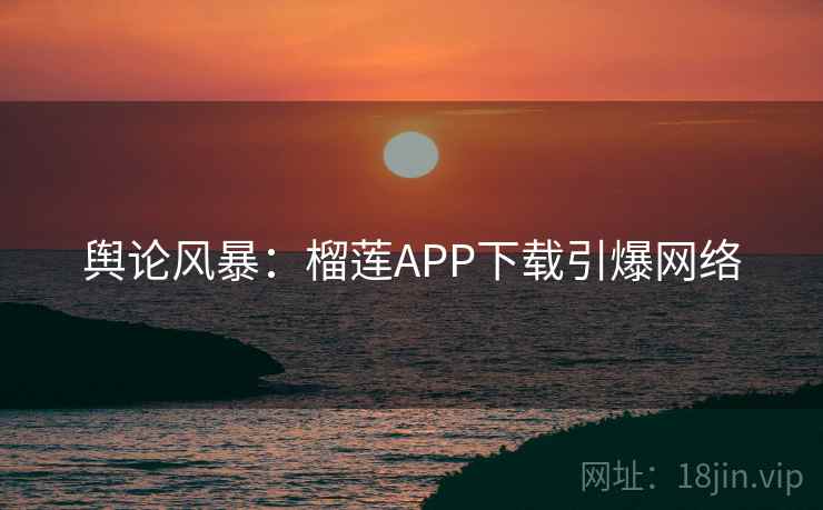舆论风暴：榴莲APP下载引爆网络