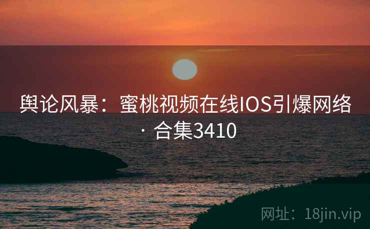 舆论风暴：蜜桃视频在线IOS引爆网络 · 合集3410