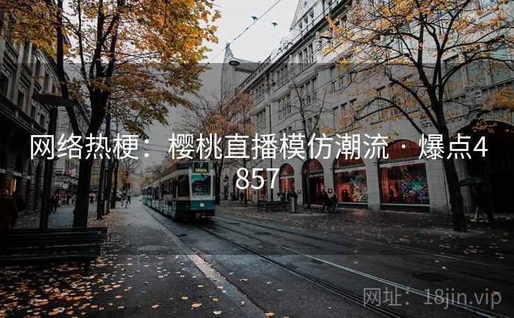 网络热梗：樱桃直播模仿潮流 · 爆点4857