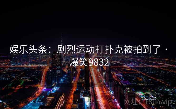 娱乐头条：剧烈运动打扑克被拍到了 · 爆笑9832