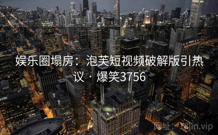 娱乐圈塌房：泡芙短视频破解版引热议 · 爆笑3756