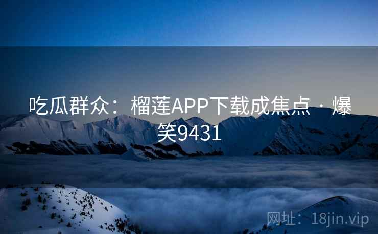 吃瓜群众：榴莲APP下载成焦点 · 爆笑9431