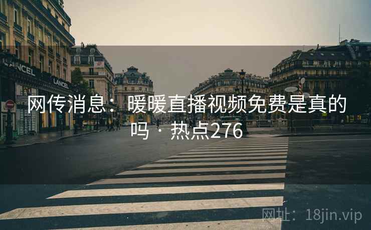 网传消息:暖暖直播视频免费是真的吗 · 热点276 网传消息:暖暖直播视频免费是真的吗 · 热点276