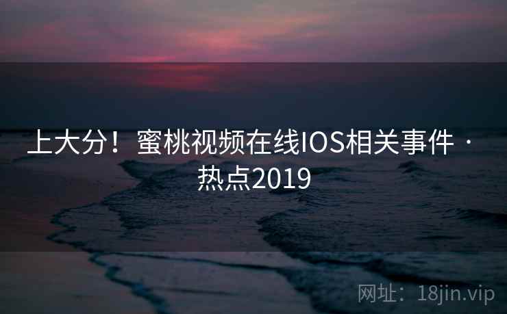 上大分！蜜桃视频在线IOS相关事件 · 热点2019