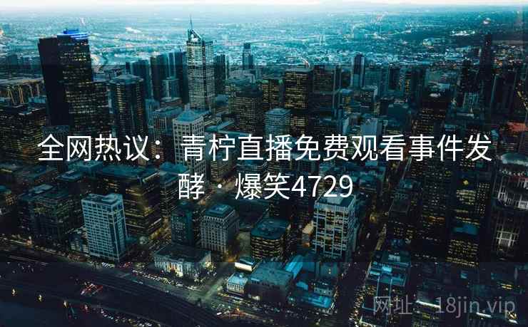 全网热议：青柠直播免费观看事件发酵 · 爆笑4729