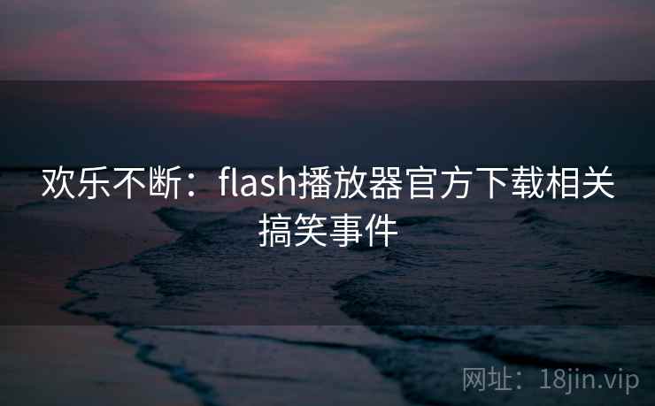 欢乐不断:flash播放器官方下载相关搞笑事件 欢乐不断:flash播放器官方下载相关搞笑事件