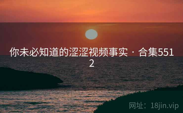 你未必知道的涩涩视频事实 · 合集5512 你未必知道的涩涩视频事实 · 合集5512