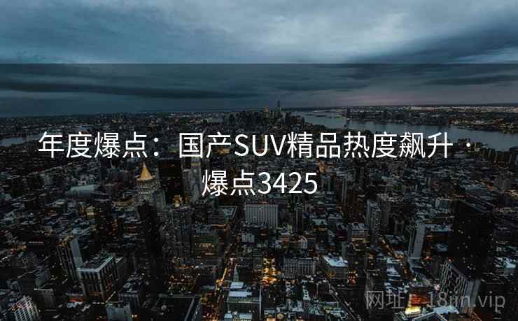 年度爆点:国产SUV精品热度飙升 · 爆点3425 年度爆点:国产SUV精品热度飙升 · 爆点3425