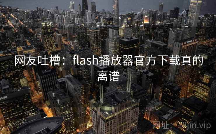 网友吐槽：flash播放器官方下载真的离谱