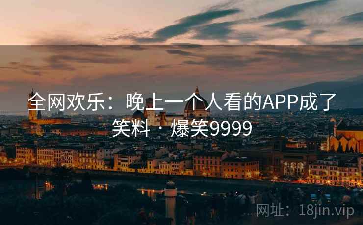 全网欢乐：晚上一个人看的APP成了笑料 · 爆笑9999