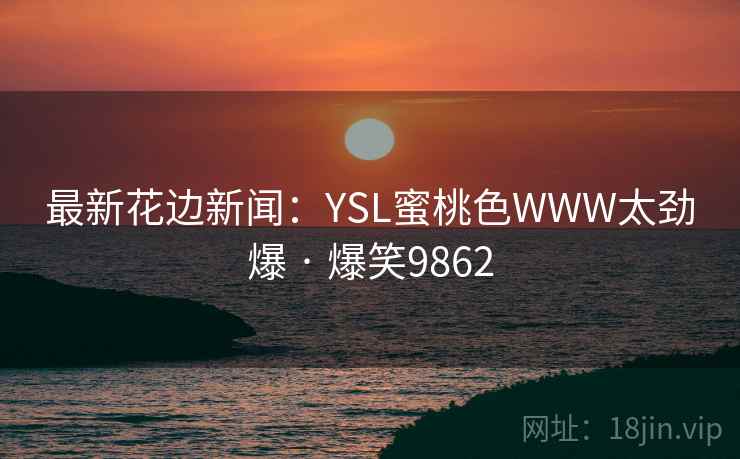 最新花边新闻：YSL蜜桃色WWW太劲爆 · 爆笑9862