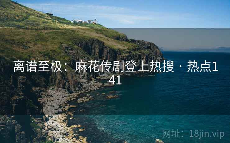 离谱至极：麻花传剧登上热搜 · 热点141
