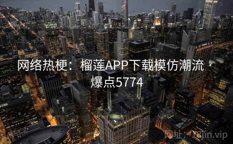 网络热梗:榴莲APP下载模仿潮流 · 爆点5774 网络热梗:榴莲APP下载模仿潮流 · 爆点5774