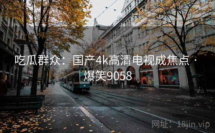 吃瓜群众：国产4k高清电视成焦点 · 爆笑9058