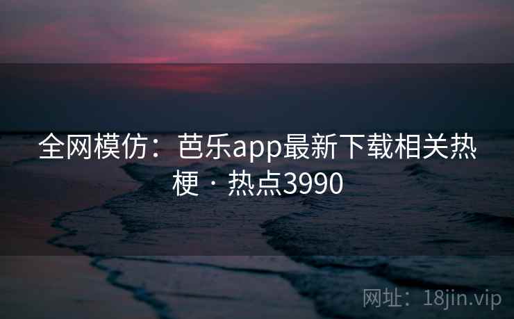 全网模仿:芭乐app最新下载相关热梗 · 热点3990 全网模仿:芭乐app最新下载相关热梗 · 热点3990