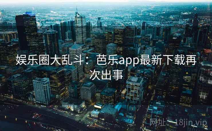 娱乐圈大乱斗:芭乐app最新下载再次出事 娱乐圈大乱斗:芭乐app最新下载再次出事