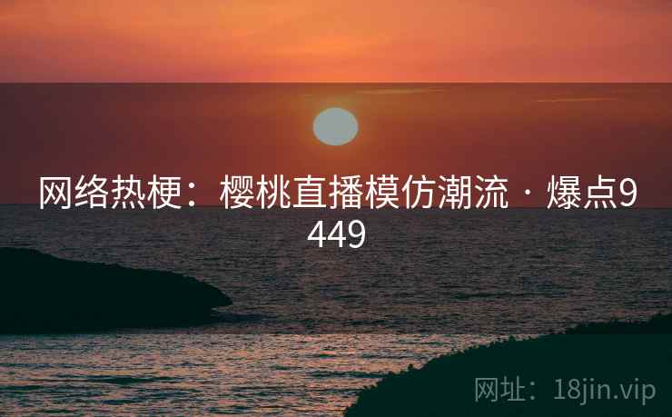 网络热梗：樱桃直播模仿潮流 · 爆点9449