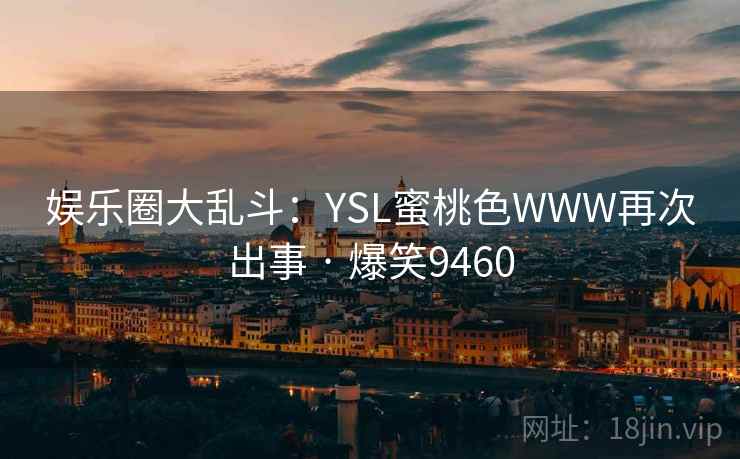 娱乐圈大乱斗：YSL蜜桃色WWW再次出事 · 爆笑9460