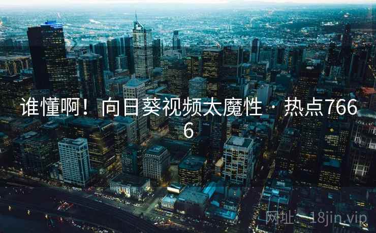 谁懂啊!向日葵视频太魔性 · 热点7666 谁懂啊!向日葵视频太魔性 · 热点7666