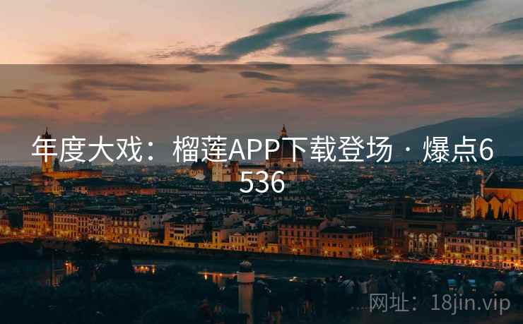 年度大戏:榴莲APP下载登场 · 爆点6536 年度大戏:榴莲APP下载登场 · 爆点6536