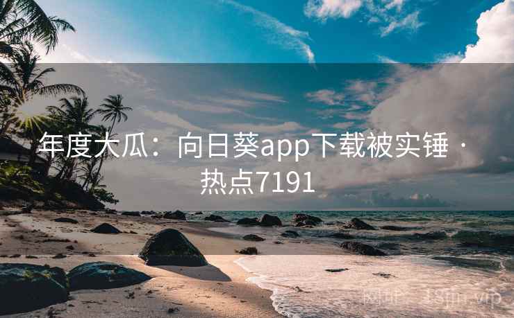 年度大瓜：向日葵app下载被实锤 · 热点7191