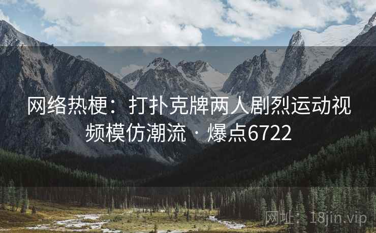 网络热梗：打扑克牌两人剧烈运动视频模仿潮流 · 爆点6722