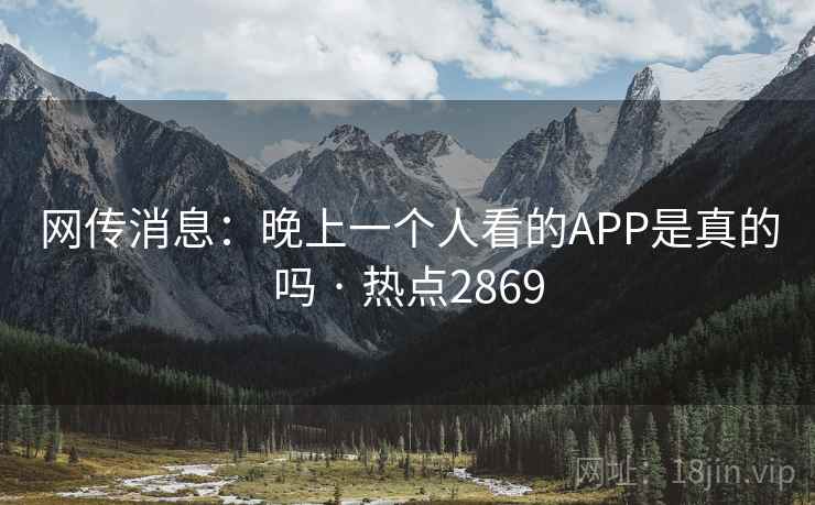 网传消息：晚上一个人看的APP是真的吗 · 热点2869