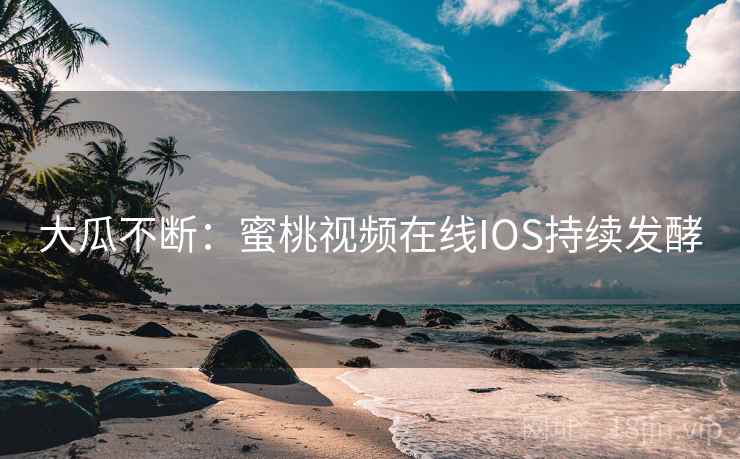 大瓜不断:蜜桃视频在线IOS持续发酵 大瓜不断:蜜桃视频在线IOS持续发酵