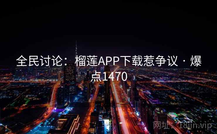 全民讨论：榴莲APP下载惹争议 · 爆点1470